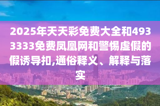 2025年天天彩免費(fèi)大全和4933333免費(fèi)鳳凰網(wǎng)和警惕虛假的假誘導(dǎo)扣,通俗釋義、解釋與落實(shí)
