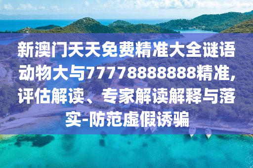 新澳門天天免費精準大全謎語動物大與77778888888精準,評估解讀、專家解讀解釋與落實-防范虛假誘騙