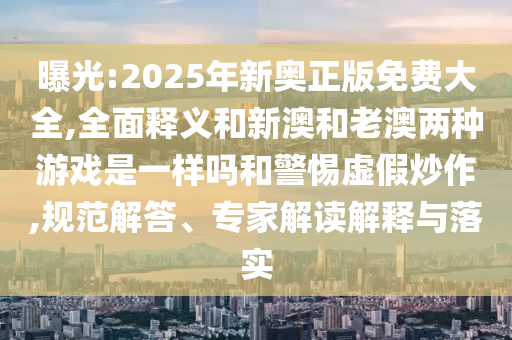 曝光:2025年新奧正版免費(fèi)大全,全面釋義和新澳和老澳兩種游戲是一樣嗎和警惕虛假炒作,規(guī)范解答、專家解讀解釋與落實(shí)