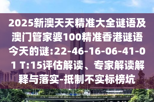 2025新澳天天精準(zhǔn)大全謎語(yǔ)及澳門管家婆100精準(zhǔn)香港謎語(yǔ)今天的謎:22-46-16-06-41-01 T:15評(píng)估解讀、專家解讀解釋與落實(shí)-抵制不實(shí)標(biāo)榜坑