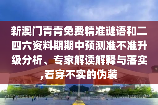 新澳門青青免費(fèi)精準(zhǔn)謎語和二四六資料期期中預(yù)測(cè)準(zhǔn)不準(zhǔn)升級(jí)分析、專家解讀解釋與落實(shí),看穿不實(shí)的偽裝