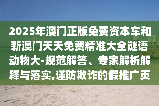 2025年澳門正版免費資本車和新澳門天天免費精準大全謎語動物大-規(guī)范解答、專家解析解釋與落實,謹防欺詐的假推廣頁