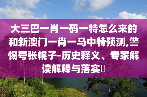 大三巴一肖一碼一特怎么來的和新澳門一肖一馬中特預(yù)測(cè),警惕夸張幌子-歷史釋義、專家解讀解釋與落實(shí)?