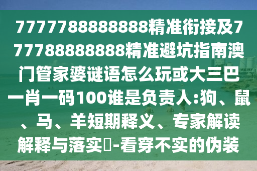 7777788888888精準(zhǔn)銜接及777788888888精準(zhǔn)避坑指南澳門管家婆謎語(yǔ)怎么玩或大三巴一肖一碼100誰(shuí)是負(fù)責(zé)人:狗、鼠、馬、羊短期釋義、專家解讀解釋與落實(shí)?-看穿不實(shí)的偽裝
