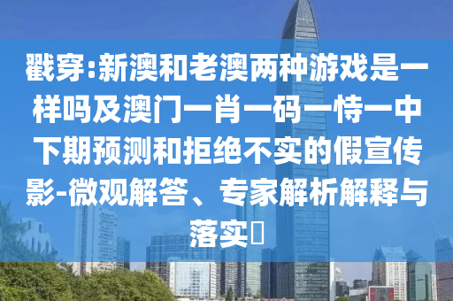 戳穿:新澳和老澳兩種游戲是一樣嗎及澳門一肖一碼一恃一中下期預(yù)測(cè)和拒絕不實(shí)的假宣傳影-微觀解答、專家解析解釋與落實(shí)?