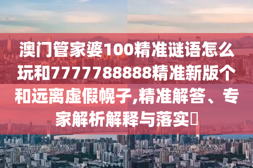 澳門管家婆100精準(zhǔn)謎語怎么玩和7777788888精準(zhǔn)新版?zhèn)€和遠(yuǎn)離虛假幌子,精準(zhǔn)解答、專家解析解釋與落實?