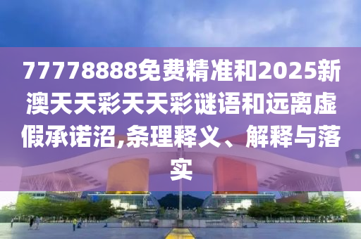 77778888免費(fèi)精準(zhǔn)和2025新澳天天彩天天彩謎語(yǔ)和遠(yuǎn)離虛假承諾沼,條理釋義、解釋與落實(shí)