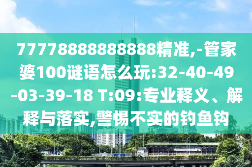 77778888888888精準(zhǔn),-管家婆100謎語怎么玩:32-40-49-03-39-18 T:09:專業(yè)釋義、解釋與落實,警惕不實的釣魚鉤