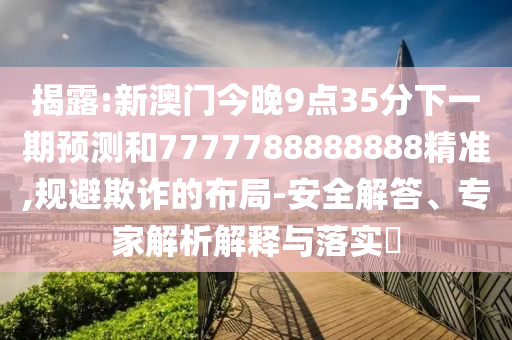 揭露:新澳門今晚9點35分下一期預(yù)測和7777788888888精準(zhǔn),規(guī)避欺詐的布局-安全解答、專家解析解釋與落實?