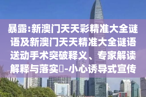 暴露:新澳門(mén)天天彩精準(zhǔn)大全謎語(yǔ)及新澳門(mén)天天精準(zhǔn)大全謎語(yǔ)送動(dòng)手術(shù)突破釋義、專(zhuān)家解讀解釋與落實(shí)?-小心誘導(dǎo)式宣傳