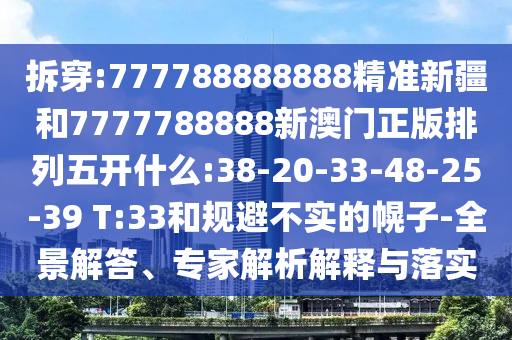 拆穿:777788888888精準(zhǔn)新疆和7777788888新澳門正版排列五開什么:38-20-33-48-25-39 T:33和規(guī)避不實(shí)的幌子-全景解答、專家解析解釋與落實(shí)