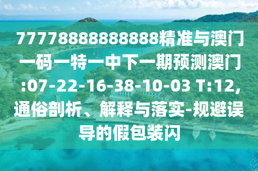 77778888888888精準(zhǔn)與澳門一碼一特一中下一期預(yù)測澳門:07-22-16-38-10-03 T:12,通俗剖析、解釋與落實-規(guī)避誤導(dǎo)的假包裝閃