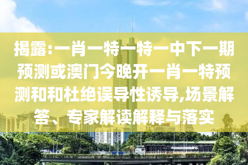 揭露:一肖一特一特一中下一期預(yù)測(cè)或澳門(mén)今晚開(kāi)一肖一特預(yù)測(cè)和和杜絕誤導(dǎo)性誘導(dǎo),場(chǎng)景解答、專家解讀解釋與落實(shí)