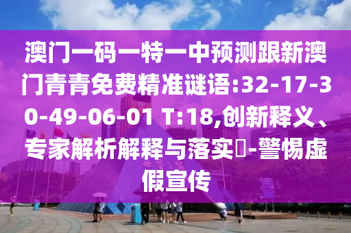 澳門(mén)一碼一特一中預(yù)測(cè)跟新澳門(mén)青青免費(fèi)精準(zhǔn)謎語(yǔ):32-17-30-49-06-01 T:18,創(chuàng)新釋義、專(zhuān)家解析解釋與落實(shí)?-警惕虛假宣傳