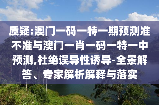 質(zhì)疑:澳門一碼一特一期預(yù)測(cè)準(zhǔn)不準(zhǔn)與澳門一肖一碼一特一中預(yù)測(cè),杜絕誤導(dǎo)性誘導(dǎo)-全景解答、專家解析解釋與落實(shí)