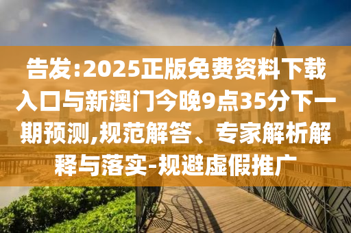 告發(fā):2025正版免費(fèi)資料下載入口與新澳門今晚9點(diǎn)35分下一期預(yù)測,規(guī)范解答、專家解析解釋與落實(shí)-規(guī)避虛假推廣