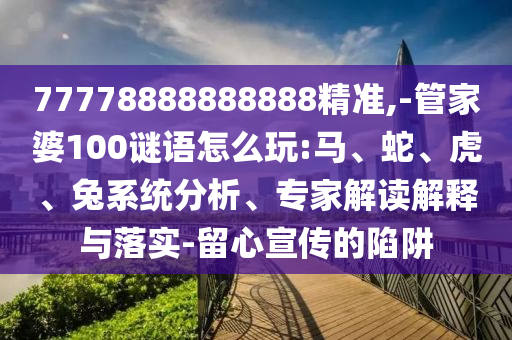 77778888888888精準(zhǔn),-管家婆100謎語(yǔ)怎么玩:馬、蛇、虎、兔系統(tǒng)分析、專(zhuān)家解讀解釋與落實(shí)-留心宣傳的陷阱