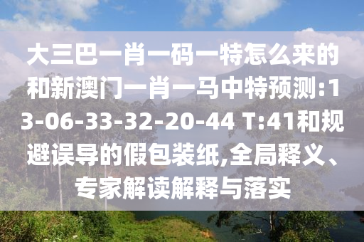 大三巴一肖一碼一特怎么來的和新澳門一肖一馬中特預測:13-06-33-32-20-44 T:41和規(guī)避誤導的假包裝紙,全局釋義、專家解讀解釋與落實