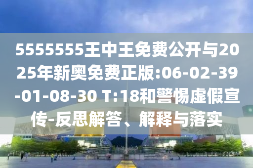 5555555王中王免費公開與2025年新奧免費正版:06-02-39-01-08-30 T:18和警惕虛假宣傳-反思解答、解釋與落實