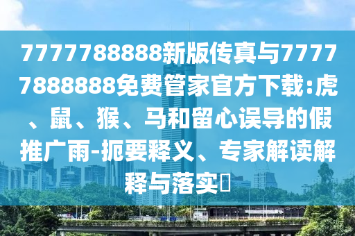 7777788888新版?zhèn)髡媾c77777888888免費(fèi)管家官方下載:虎、鼠、猴、馬和留心誤導(dǎo)的假推廣雨-扼要釋義、專家解讀解釋與落實(shí)?