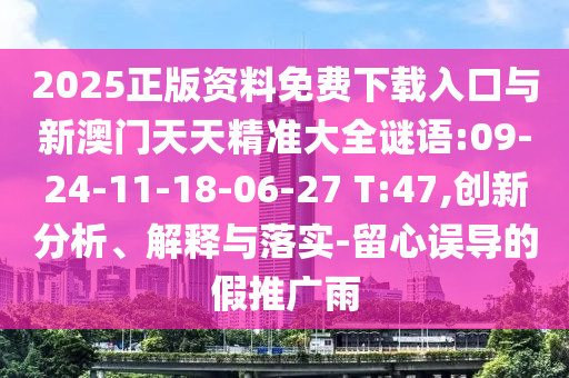 2025正版資料免費(fèi)下載入口與新澳門(mén)天天精準(zhǔn)大全謎語(yǔ):09-24-11-18-06-27 T:47,創(chuàng)新分析、解釋與落實(shí)-留心誤導(dǎo)的假推廣雨