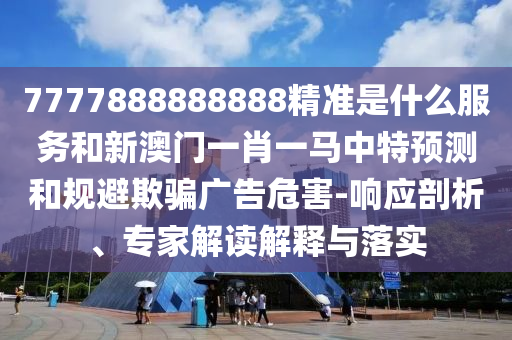 7777888888888精準是什么服務和新澳門一肖一馬中特預測和規(guī)避欺騙廣告危害-響應剖析、專家解讀解釋與落實