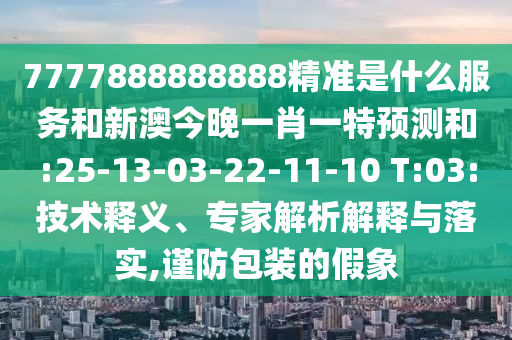 7777888888888精準(zhǔn)是什么服務(wù)和新澳今晚一肖一特預(yù)測和:25-13-03-22-11-10 T:03:技術(shù)釋義、專家解析解釋與落實,謹(jǐn)防包裝的假象