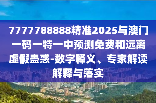 7777788888精準(zhǔn)2025與澳門(mén)一碼一特一中預(yù)測(cè)免費(fèi)和遠(yuǎn)離虛假蠱惑-數(shù)字釋義、專(zhuān)家解讀解釋與落實(shí)