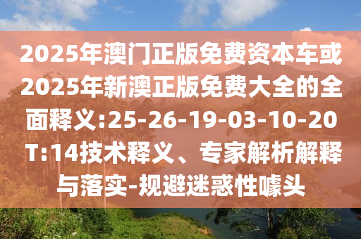 2025年澳門正版免費(fèi)資本車或2025年新澳正版免費(fèi)大全的全面釋義:25-26-19-03-10-20 T:14技術(shù)釋義、專家解析解釋與落實(shí)-規(guī)避迷惑性噱頭