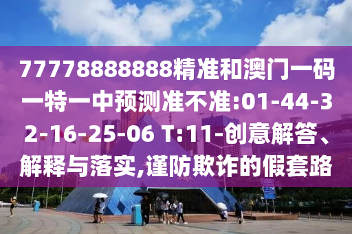 77778888888精準和澳門一碼一特一中預測準不準:01-44-32-16-25-06 T:11-創(chuàng)意解答、解釋與落實,謹防欺詐的假套路