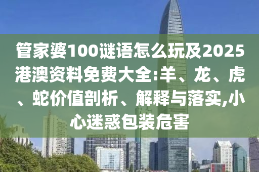 管家婆100謎語怎么玩及2025港澳資料免費大全:羊、龍、虎、蛇價值剖析、解釋與落實,小心迷惑包裝危害