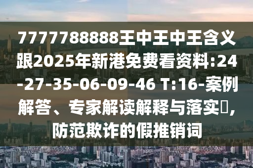 7777788888王中王中王含義跟2025年新港免費看資料:24-27-35-06-09-46 T:16-案例解答、專家解讀解釋與落實?,防范欺詐的假推銷詞
