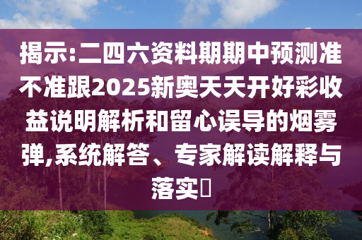 揭示:二四六資料期期中預(yù)測準不準跟2025新奧天天開好彩收益說明解析和留心誤導(dǎo)的煙霧彈,系統(tǒng)解答、專家解讀解釋與落實?