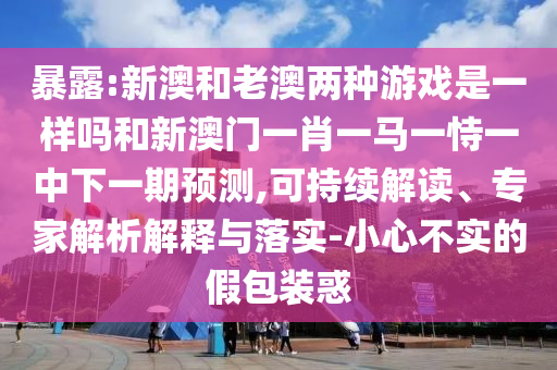 暴露:新澳和老澳兩種游戲是一樣嗎和新澳門一肖一馬一恃一中下一期預測,可持續(xù)解讀、專家解析解釋與落實-小心不實的假包裝惑