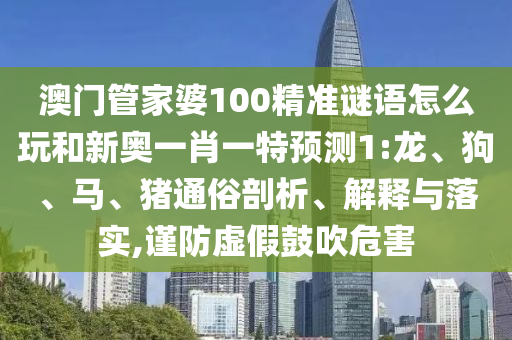 澳門管家婆100精準(zhǔn)謎語怎么玩和新奧一肖一特預(yù)測(cè)1:龍、狗、馬、豬通俗剖析、解釋與落實(shí),謹(jǐn)防虛假鼓吹危害