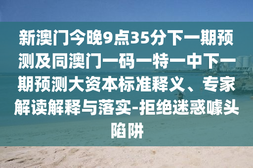 新澳門今晚9點35分下一期預(yù)測及同澳門一碼一特一中下一期預(yù)測大資本標準釋義、專家解讀解釋與落實-拒絕迷惑噱頭陷阱