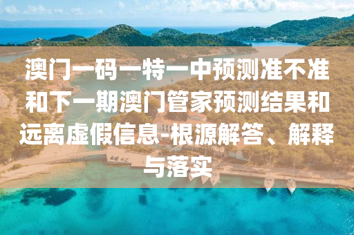 澳門一碼一特一中預(yù)測(cè)準(zhǔn)不準(zhǔn)和下一期澳門管家預(yù)測(cè)結(jié)果和遠(yuǎn)離虛假信息-根源解答、解釋與落實(shí)