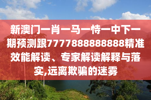 新澳門一肖一馬一恃一中下一期預測跟7777888888888精準效能解讀、專家解讀解釋與落實,遠離欺騙的迷霧