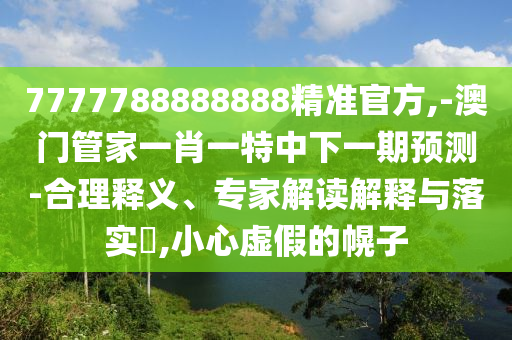 7777788888888精準(zhǔn)官方,-澳門(mén)管家一肖一特中下一期預(yù)測(cè)-合理釋義、專家解讀解釋與落實(shí)?,小心虛假的幌子