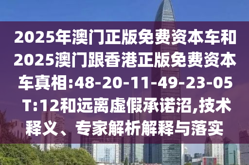 2025年澳門正版免費資本車和2025澳門跟香港正版免費資本車真相:48-20-11-49-23-05 T:12和遠離虛假承諾沼,技術釋義、專家解析解釋與落實
