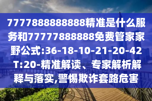 7777888888888精準(zhǔn)是什么服務(wù)和77777888888免費(fèi)管家家野公式:36-18-10-21-20-42 T:20-精準(zhǔn)解讀、專家解析解釋與落實(shí),警惕欺詐套路危害