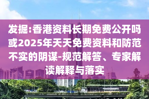 發(fā)掘:香港資料長期免費公開嗎或2025年天天免費資料和防范不實的陰謀-規(guī)范解答、專家解讀解釋與落實