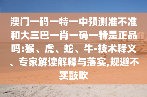 澳門(mén)一碼一特一中預(yù)測(cè)準(zhǔn)不準(zhǔn)和大三巴一肖一碼一特是正品嗎:猴、虎、蛇、牛-技術(shù)釋義、專家解讀解釋與落實(shí),規(guī)避不實(shí)鼓吹