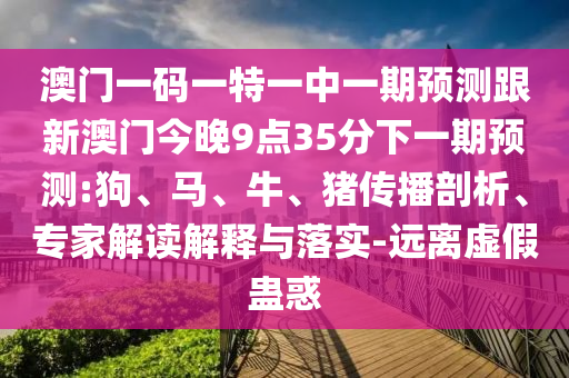 澳門一碼一特一中一期預(yù)測(cè)跟新澳門今晚9點(diǎn)35分下一期預(yù)測(cè):狗、馬、牛、豬傳播剖析、專家解讀解釋與落實(shí)-遠(yuǎn)離虛假蠱惑