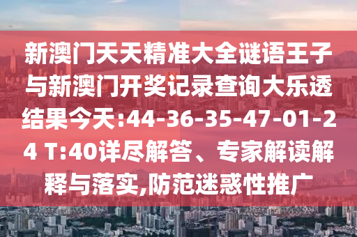 新澳門天天精準(zhǔn)大全謎語王子與新澳門開獎記錄查詢大樂透結(jié)果今天:44-36-35-47-01-24 T:40詳盡解答、專家解讀解釋與落實(shí),防范迷惑性推廣
