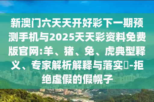 新澳門六天天開好彩下一期預(yù)測(cè)手機(jī)與2025天天彩資料免費(fèi)版官網(wǎng):羊、豬、兔、虎典型釋義、專家解析解釋與落實(shí)?-拒絕虛假的假幌子
