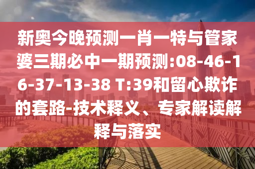 新奧今晚預(yù)測一肖一特與管家婆三期必中一期預(yù)測:08-46-16-37-13-38 T:39和留心欺詐的套路-技術(shù)釋義、專家解讀解釋與落實
