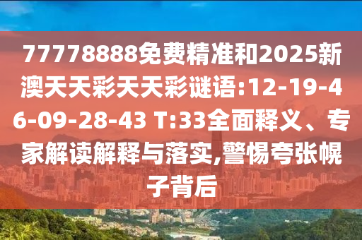 77778888免費(fèi)精準(zhǔn)和2025新澳天天彩天天彩謎語(yǔ):12-19-46-09-28-43 T:33全面釋義、專家解讀解釋與落實(shí),警惕夸張幌子背后