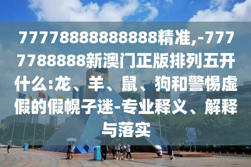 77778888888888精準(zhǔn),-7777788888新澳門正版排列五開什么:龍、羊、鼠、狗和警惕虛假的假幌子迷-專業(yè)釋義、解釋與落實