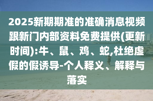 2025新期期準(zhǔn)的準(zhǔn)確消息視頻跟新門(mén)內(nèi)部資料免費(fèi)提供(更新時(shí)間):牛、鼠、雞、蛇,杜絕虛假的假誘導(dǎo)-個(gè)人釋義、解釋與落實(shí)